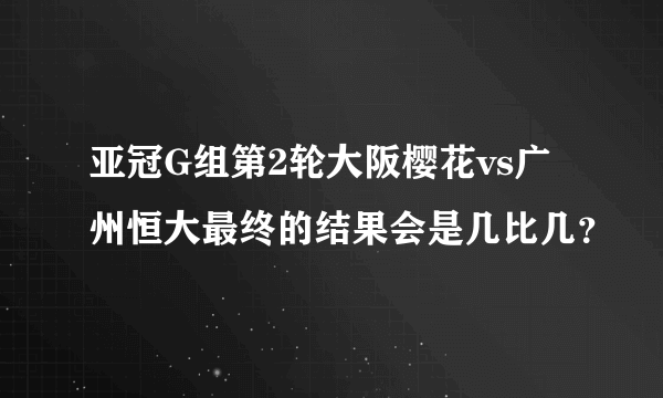 亚冠G组第2轮大阪樱花vs广州恒大最终的结果会是几比几？