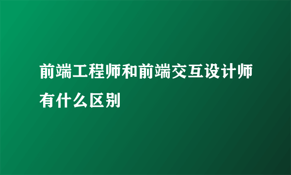 前端工程师和前端交互设计师有什么区别