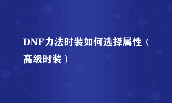 DNF力法时装如何选择属性（高级时装）