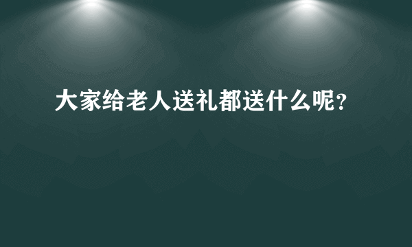 大家给老人送礼都送什么呢？