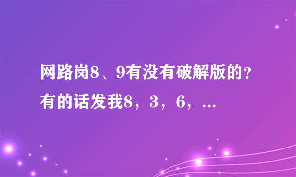 网路岗8、9有没有破解版的？有的话发我8，3，6，0，1，9，6，6，7（腾讯），好用就加分！！！