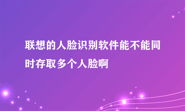 联想的人脸识别软件能不能同时存取多个人脸啊