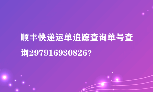 顺丰快递运单追踪查询单号查询297916930826？