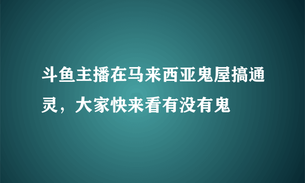 斗鱼主播在马来西亚鬼屋搞通灵，大家快来看有没有鬼