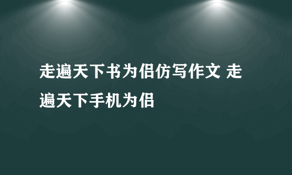 走遍天下书为侣仿写作文 走遍天下手机为侣