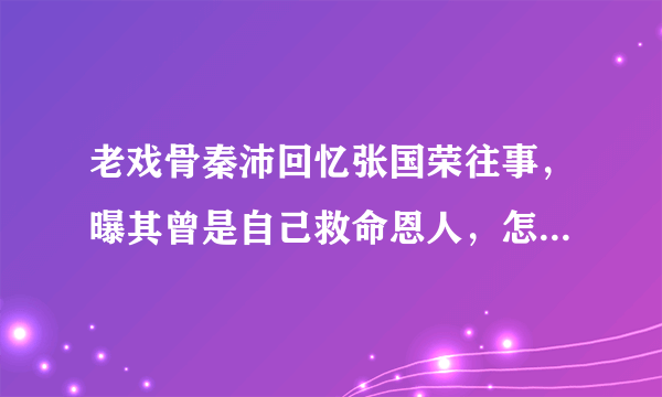 老戏骨秦沛回忆张国荣往事，曝其曾是自己救命恩人，怎么回事？