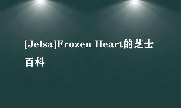 [Jelsa]Frozen Heart的芝士百科