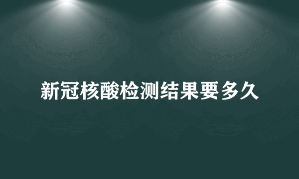 新冠核酸检测结果要多久