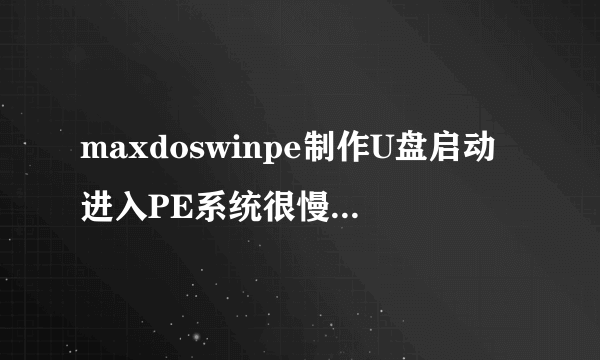 maxdoswinpe制作U盘启动进入PE系统很慢,有解决办法吗?