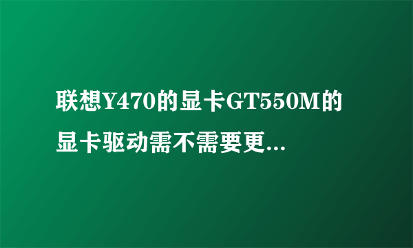 联想Y470的显卡GT550M的显卡驱动需不需要更新到最新的版本,我是旧版本的驱动—267.43