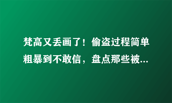 梵高又丢画了！偷盗过程简单粗暴到不敢信，盘点那些被偷过的悲催名画