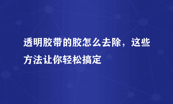 透明胶带的胶怎么去除，这些方法让你轻松搞定