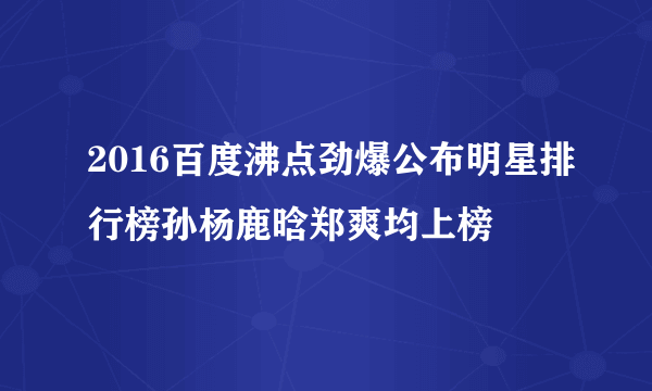 2016百度沸点劲爆公布明星排行榜孙杨鹿晗郑爽均上榜