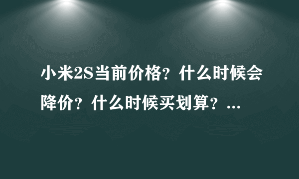 小米2S当前价格？什么时候会降价？什么时候买划算？小米3什么出来？