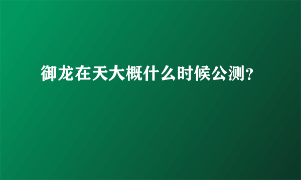 御龙在天大概什么时候公测？