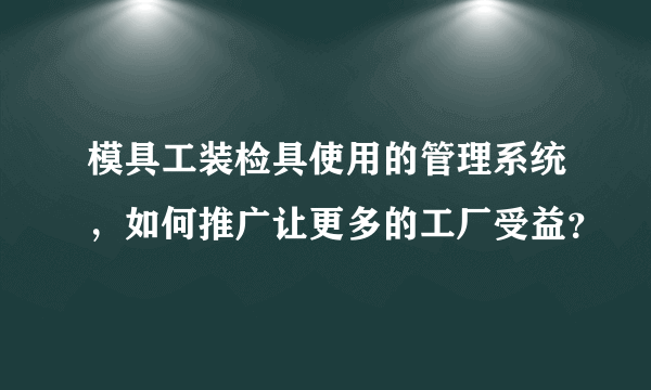 模具工装检具使用的管理系统，如何推广让更多的工厂受益？