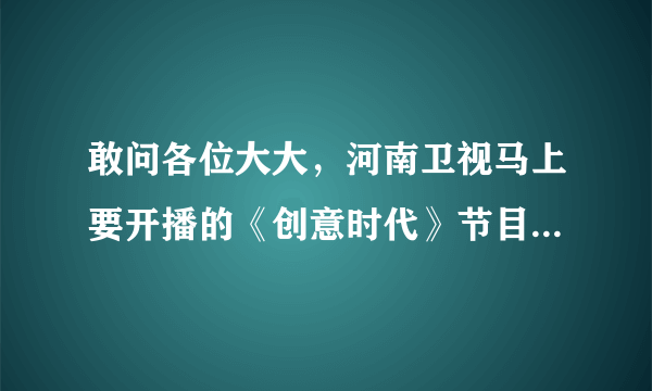 敢问各位大大，河南卫视马上要开播的《创意时代》节目到底有几个环节啊？