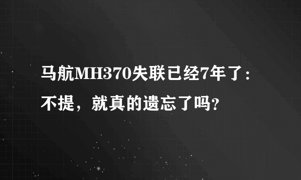 马航MH370失联已经7年了：不提，就真的遗忘了吗？