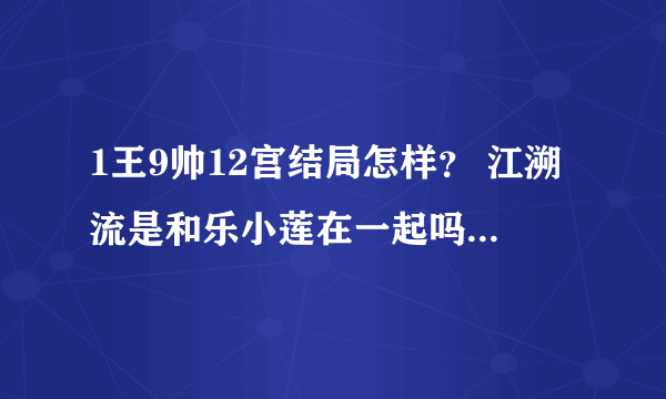 1王9帅12宫结局怎样？ 江溯流是和乐小莲在一起吗？详细结局。