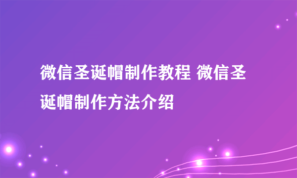 微信圣诞帽制作教程 微信圣诞帽制作方法介绍