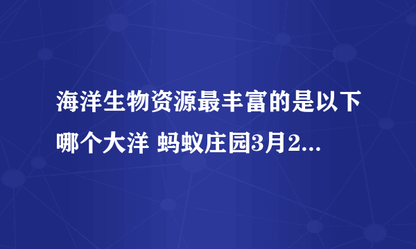 海洋生物资源最丰富的是以下哪个大洋 蚂蚁庄园3月29日庄园小课堂答案