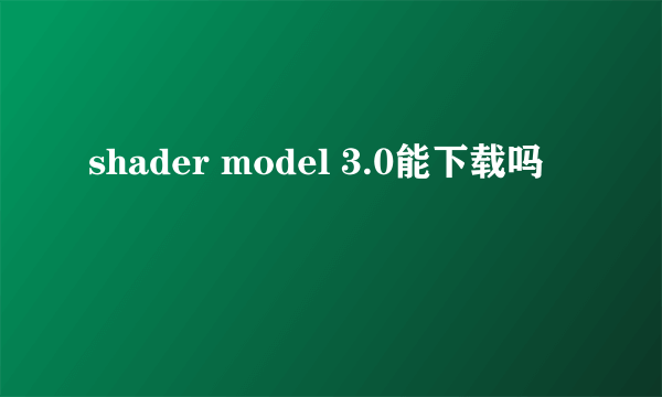 shader model 3.0能下载吗