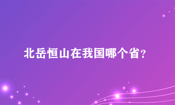 北岳恒山在我国哪个省？