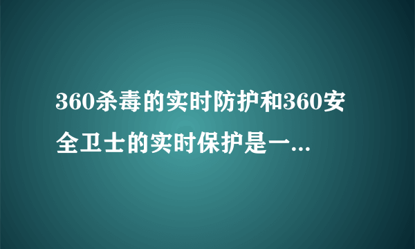 360杀毒的实时防护和360安全卫士的实时保护是一回事么？
