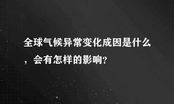 全球气候异常变化成因是什么，会有怎样的影响？