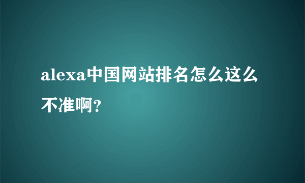 alexa中国网站排名怎么这么不准啊？