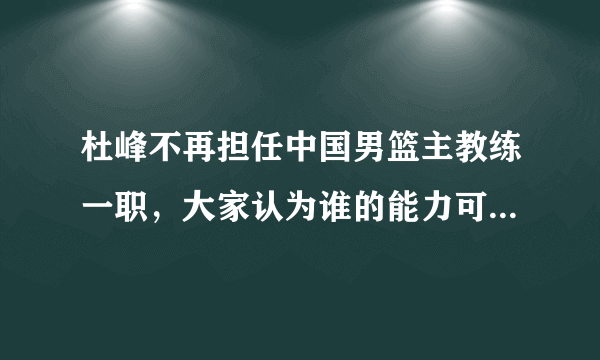 杜峰不再担任中国男篮主教练一职，大家认为谁的能力可以胜任？