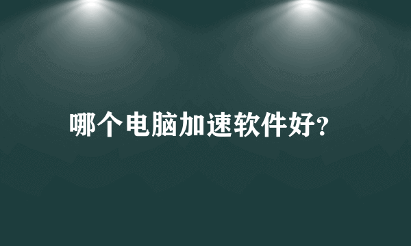 哪个电脑加速软件好？