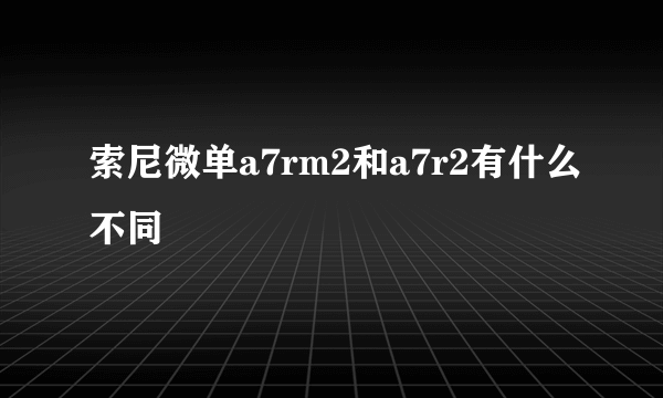 索尼微单a7rm2和a7r2有什么不同