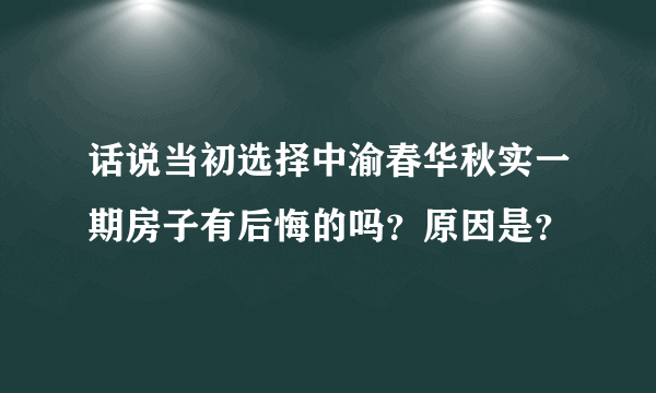 话说当初选择中渝春华秋实一期房子有后悔的吗？原因是？