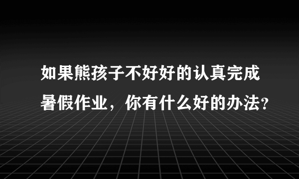 如果熊孩子不好好的认真完成暑假作业，你有什么好的办法？