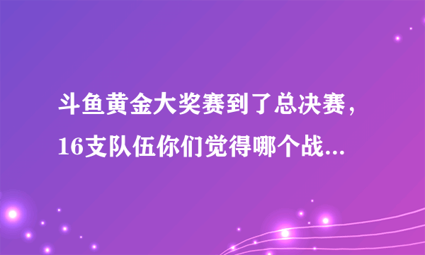 斗鱼黄金大奖赛到了总决赛，16支队伍你们觉得哪个战队能够夺冠？