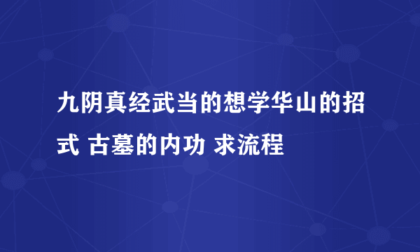 九阴真经武当的想学华山的招式 古墓的内功 求流程