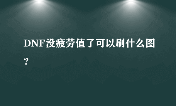 DNF没疲劳值了可以刷什么图？