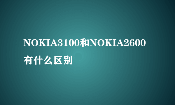 NOKIA3100和NOKIA2600有什么区别
