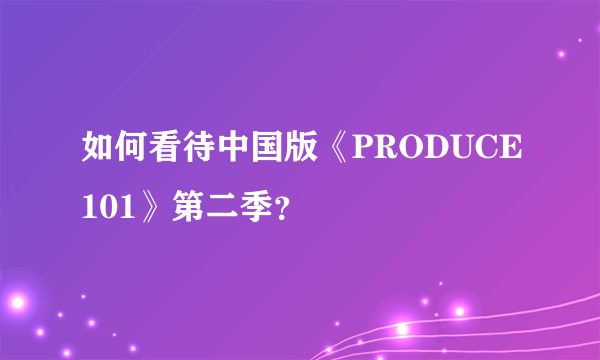 如何看待中国版《PRODUCE101》第二季？