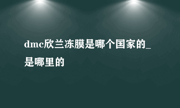 dmc欣兰冻膜是哪个国家的_是哪里的