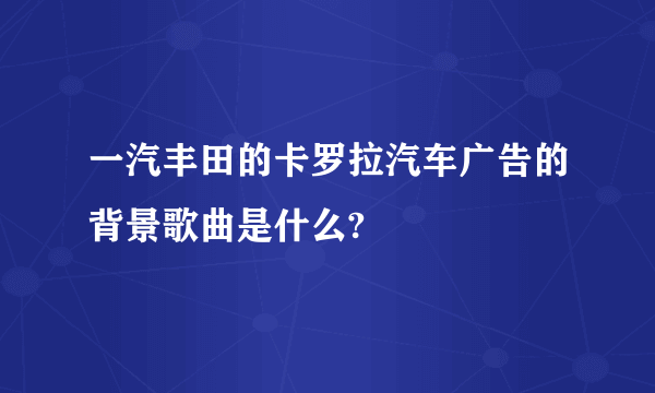 一汽丰田的卡罗拉汽车广告的背景歌曲是什么?