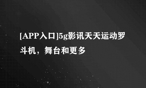 [APP入口]5g影讯天天运动罗斗机，舞台和更多