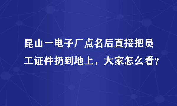 昆山一电子厂点名后直接把员工证件扔到地上，大家怎么看？