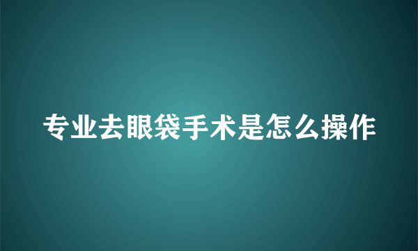 专业去眼袋手术是怎么操作