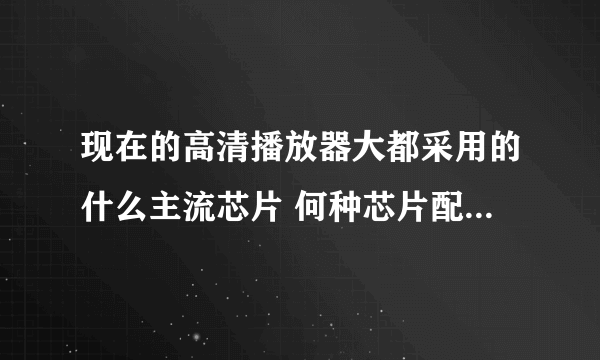 现在的高清播放器大都采用的什么主流芯片 何种芯片配置方案比较好些?