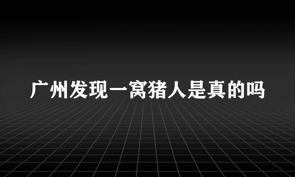 广州发现一窝猪人是真的吗