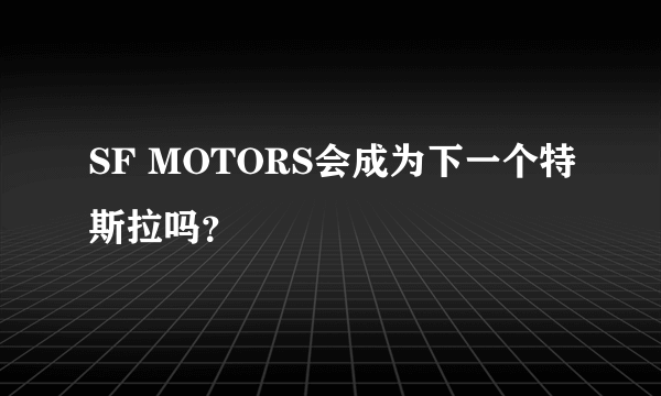SF MOTORS会成为下一个特斯拉吗？