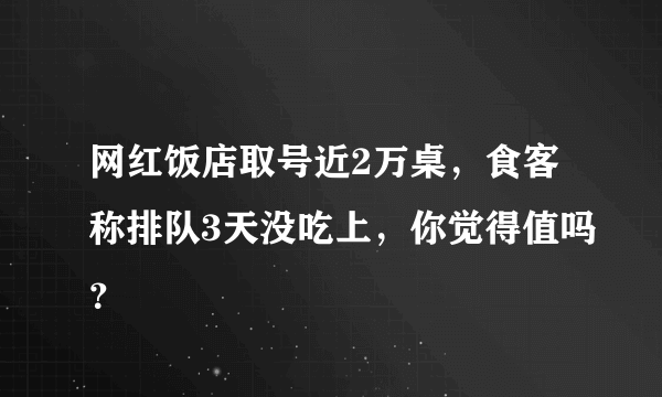 网红饭店取号近2万桌，食客称排队3天没吃上，你觉得值吗？