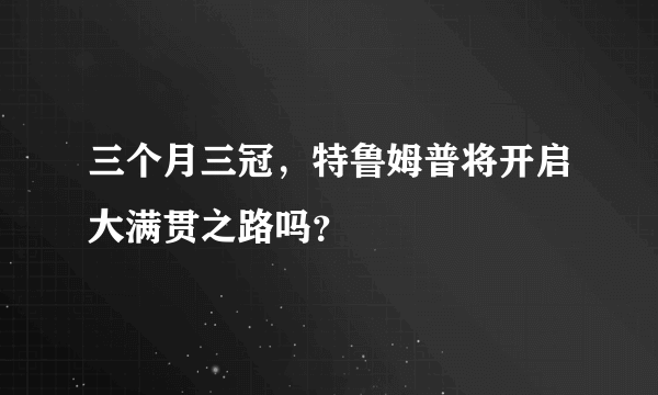 三个月三冠，特鲁姆普将开启大满贯之路吗？
